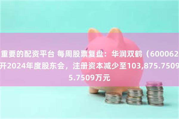 重要的配资平台 每周股票复盘：华润双鹤（600062）召开2024年度股东会，注册资本减少至103,875.7509万元