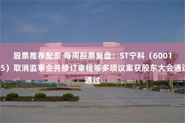 股票推荐配资 每周股票复盘：ST宁科（600165）取消监事会并修订章程等多项议案获股东大会通过