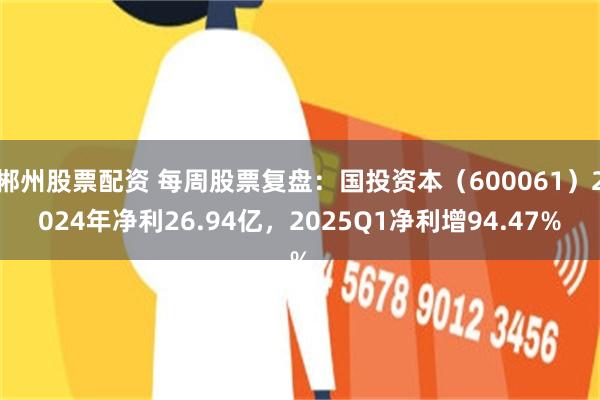 郴州股票配资 每周股票复盘：国投资本（600061）2024年净利26.94亿，2025Q1净利增94.47%