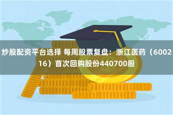 炒股配资平台选择 每周股票复盘：浙江医药（600216）首次回购股份440700股