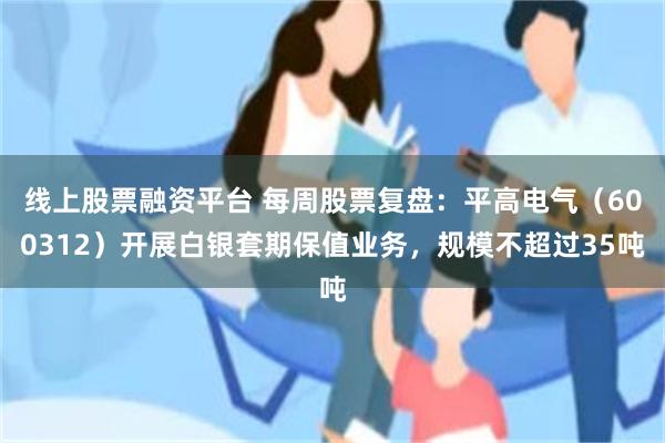 线上股票融资平台 每周股票复盘：平高电气（600312）开展白银套期保值业务，规模不超过35吨