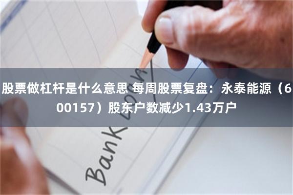 股票做杠杆是什么意思 每周股票复盘：永泰能源（600157）股东户数减少1.43万户