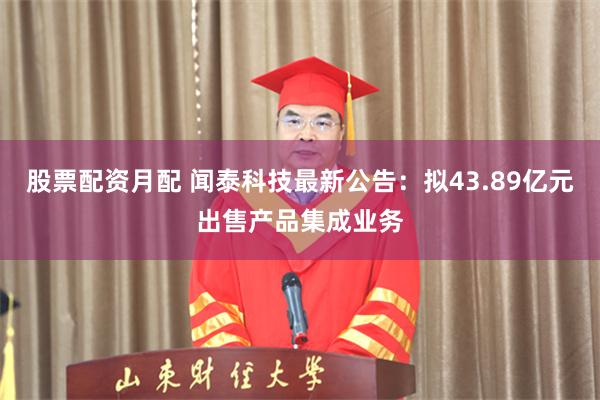 股票配资月配 闻泰科技最新公告：拟43.89亿元出售产品集成业务