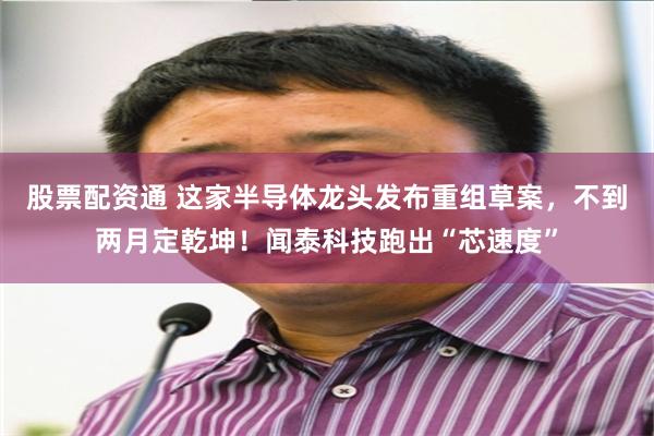 股票配资通 这家半导体龙头发布重组草案，不到两月定乾坤！闻泰科技跑出“芯速度”