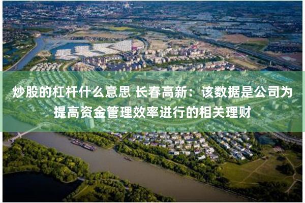 炒股的杠杆什么意思 长春高新：该数据是公司为提高资金管理效率进行的相关理财
