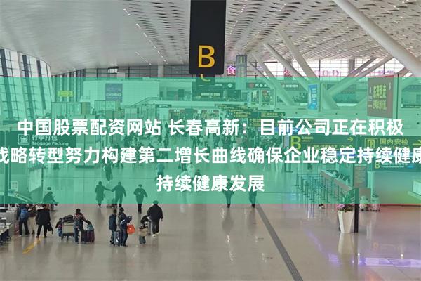 中国股票配资网站 长春高新：目前公司正在积极推进战略转型努力构建第二增长曲线确保企业稳定持续健康发展