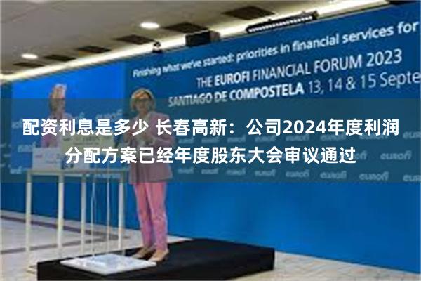 配资利息是多少 长春高新：公司2024年度利润分配方案已经年度股东大会审议通过