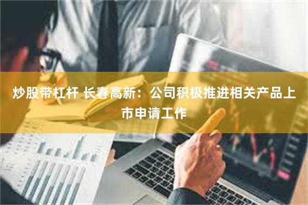 炒股带杠杆 长春高新：公司积极推进相关产品上市申请工作