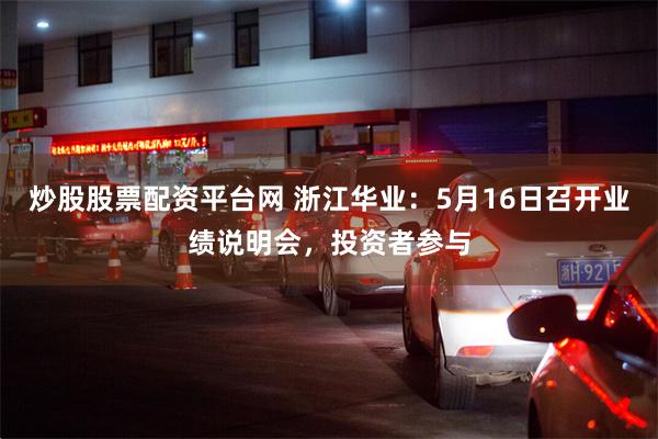炒股股票配资平台网 浙江华业：5月16日召开业绩说明会，投资者参与