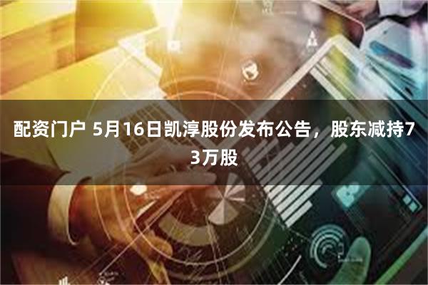 配资门户 5月16日凯淳股份发布公告，股东减持73万股