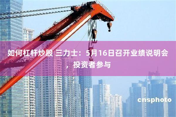 如何杠杆炒股 三力士：5月16日召开业绩说明会，投资者参与