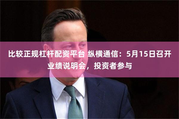 比较正规杠杆配资平台 纵横通信：5月15日召开业绩说明会，投资者参与