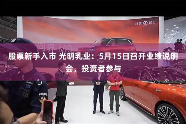 股票新手入市 光明乳业：5月15日召开业绩说明会，投资者参与
