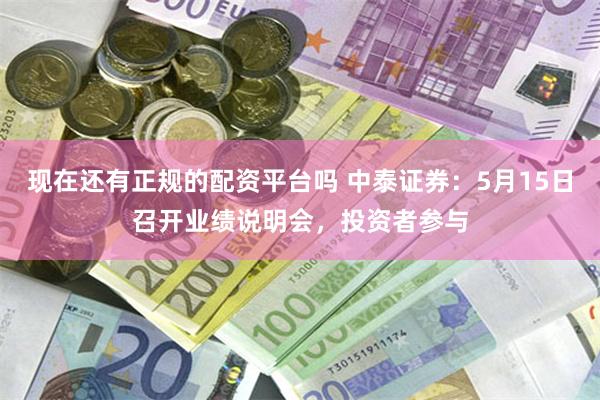 现在还有正规的配资平台吗 中泰证券：5月15日召开业绩说明会，投资者参与