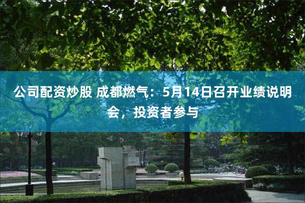 公司配资炒股 成都燃气：5月14日召开业绩说明会，投资者参与