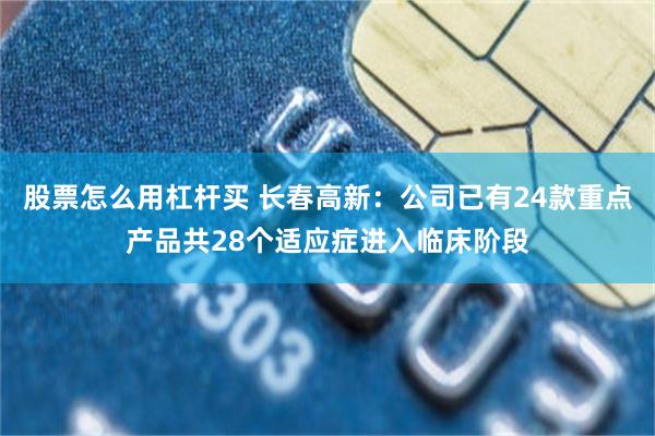 股票怎么用杠杆买 长春高新：公司已有24款重点产品共28个适应症进入临床阶段