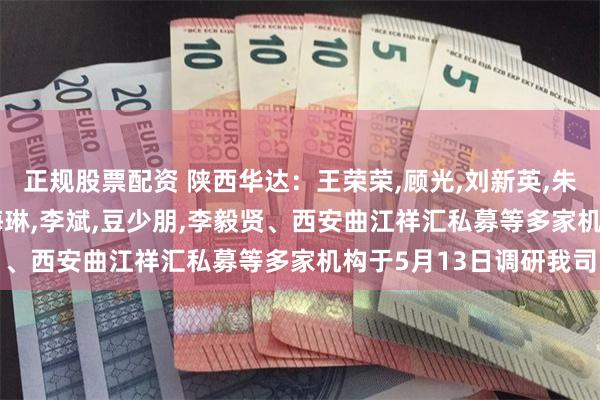 正规股票配资 陕西华达：王荣荣,顾光,刘新英,朱小强,吴承辉,柴涛,朱海琳,李斌,豆少朋,李毅贤、西安曲江祥汇私募等多家机构于5月13日调研我司