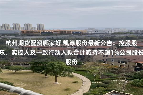 杭州期货配资哪家好 凯淳股份最新公告：控股股东、实控人及一致行动人拟合计减持不超1%公司股份