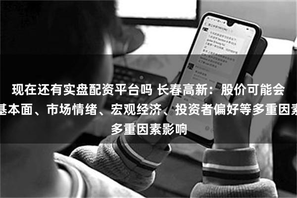 现在还有实盘配资平台吗 长春高新：股价可能会受到基本面、市场情绪、宏观经济、投资者偏好等多重因素影响