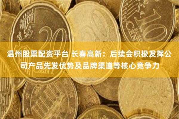 温州股票配资平台 长春高新：后续会积极发挥公司产品先发优势及品牌渠道等核心竞争力
