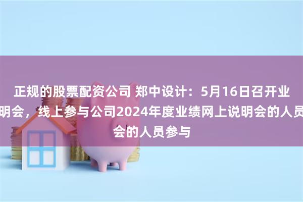 正规的股票配资公司 郑中设计：5月16日召开业绩说明会，线上参与公司2024年度业绩网上说明会的人员参与