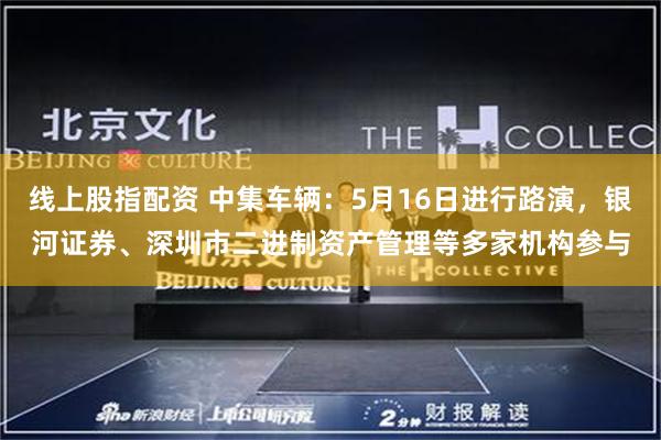 线上股指配资 中集车辆：5月16日进行路演，银河证券、深圳市二进制资产管理等多家机构参与