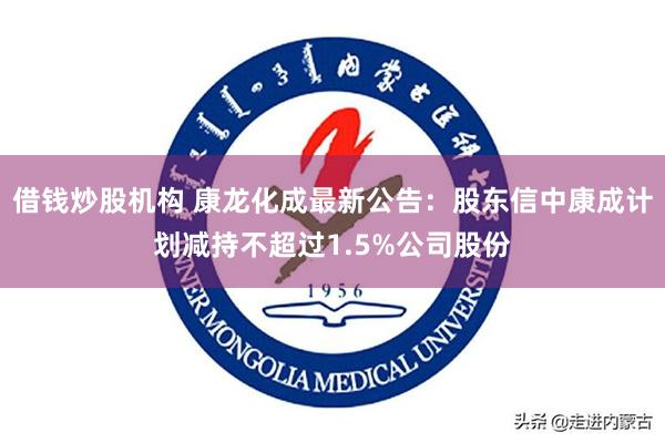 借钱炒股机构 康龙化成最新公告：股东信中康成计划减持不超过1.5%公司股份