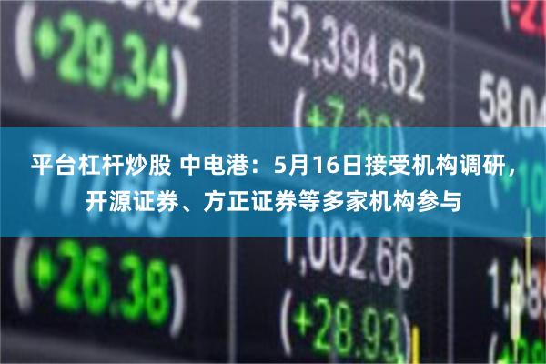 平台杠杆炒股 中电港：5月16日接受机构调研，开源证券、方正证券等多家机构参与