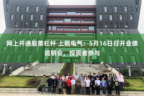 网上开通股票杠杆 上能电气：5月16日召开业绩说明会，投资者参与