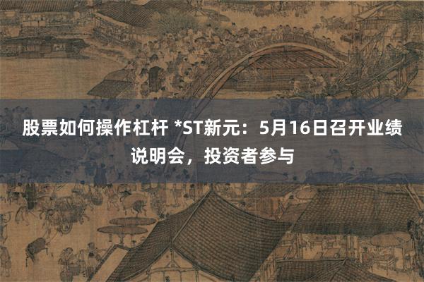 股票如何操作杠杆 *ST新元：5月16日召开业绩说明会，投资者参与
