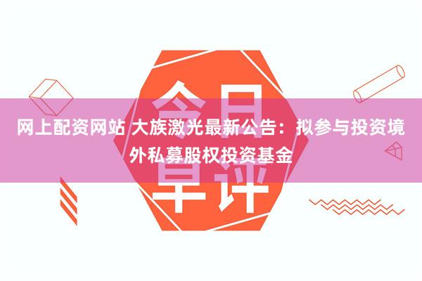 网上配资网站 大族激光最新公告：拟参与投资境外私募股权投资基金