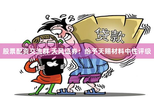 股票配资交流群 天风证券：给予天赐材料中性评级