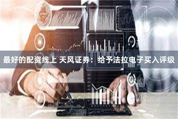 最好的配资线上 天风证券：给予法拉电子买入评级