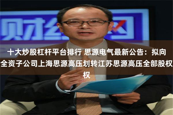 十大炒股杠杆平台排行 思源电气最新公告：拟向全资子公司上海思源高压划转江苏思源高压全部股权