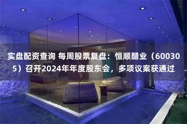 实盘配资查询 每周股票复盘：恒顺醋业（600305）召开2024年年度股东会，多项议案获通过