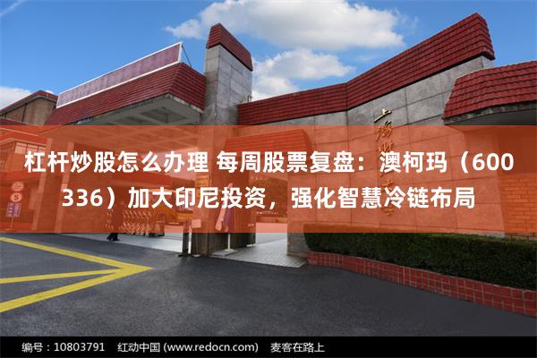杠杆炒股怎么办理 每周股票复盘：澳柯玛（600336）加大印尼投资，强化智慧冷链布局
