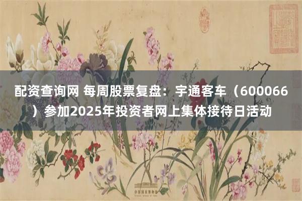配资查询网 每周股票复盘：宇通客车（600066）参加2025年投资者网上集体接待日活动