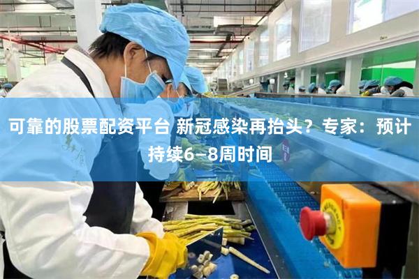 可靠的股票配资平台 新冠感染再抬头？专家：预计持续6—8周时间