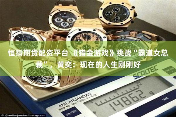 恒指期货配资平台 《猎金游戏》挑战“霸道女总裁”，黄奕：现在的人生刚刚好