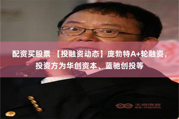 配资买股票 【投融资动态】庞勃特A+轮融资，投资方为华创资本、蓝驰创投等