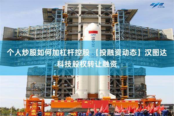 个人炒股如何加杠杆控股 【投融资动态】汉图达科技股权转让融资