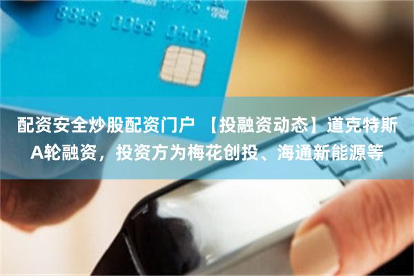 配资安全炒股配资门户 【投融资动态】道克特斯A轮融资，投资方为梅花创投、海通新能源等