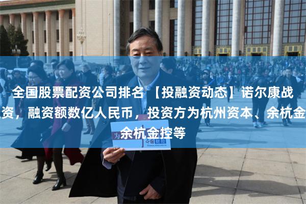 全国股票配资公司排名 【投融资动态】诺尔康战略融资，融资额数亿人民币，投资方为杭州资本、余杭金控等