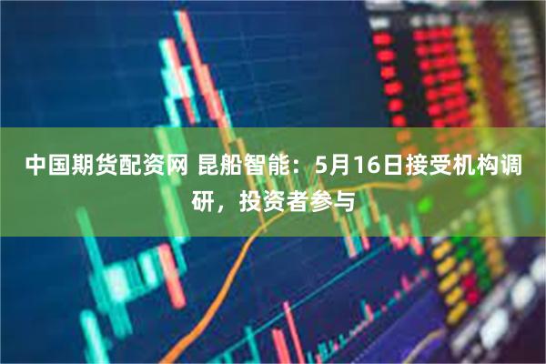 中国期货配资网 昆船智能：5月16日接受机构调研，投资者参与