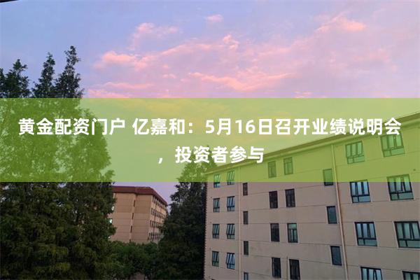 黄金配资门户 亿嘉和：5月16日召开业绩说明会，投资者参与