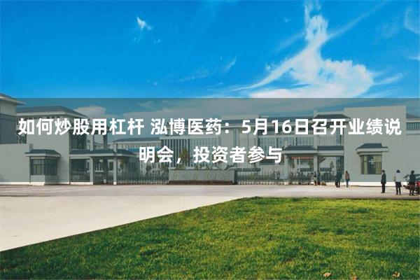 如何炒股用杠杆 泓博医药：5月16日召开业绩说明会，投资者参与