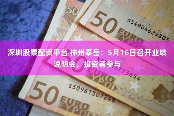 深圳股票配资平台 神州泰岳：5月16日召开业绩说明会，投资者参与