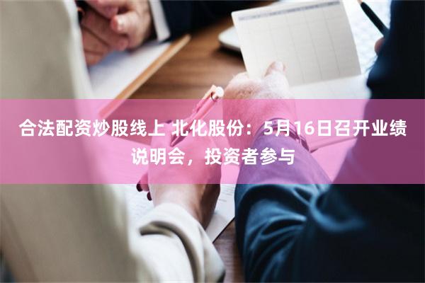 合法配资炒股线上 北化股份：5月16日召开业绩说明会，投资者参与