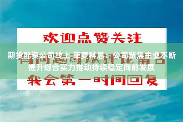 期货配资公司线上 菲菱科思：公司聚焦主业不断提升综合实力推动持续稳定向前发展