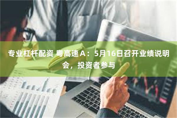 专业杠杆配资 粤高速Ａ：5月16日召开业绩说明会，投资者参与